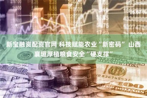 新宝融资配资官网 科技赋能农业“新密码” 山西襄垣厚植粮食安全“硬支撑”