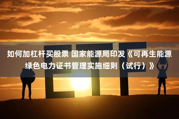 如何加杠杆买股票 国家能源局印发《可再生能源绿色电力证书管理实施细则（试行）》