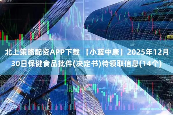 北上策略配资APP下载 【小蓝中康】2025年12月30日保健食品批件(决定书)待领取信息(14个)