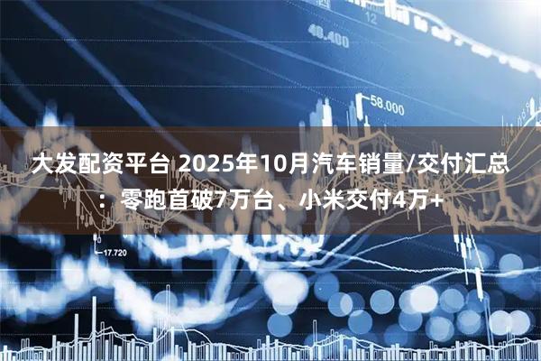 大发配资平台 2025年10月汽车销量/交付汇总：零跑首破7万台、小米交付4万+