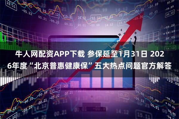 牛人网配资APP下载 参保延至1月31日 2026年度“北京普惠健康保”五大热点问题官方解答