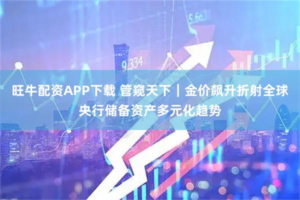 旺牛配资APP下载 管窥天下｜金价飙升折射全球央行储备资产多元化趋势