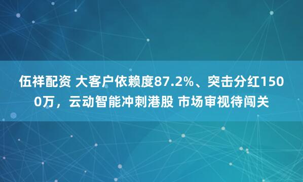 伍祥配资 大客户依赖度87.2%、突击分红1500万，云动智能冲刺港股 市场审视待闯关