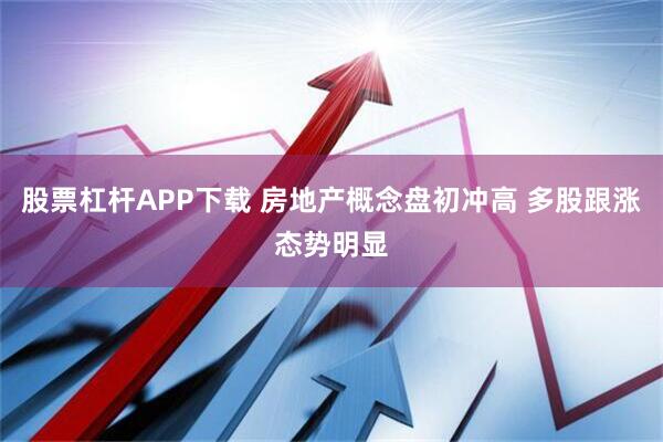 股票杠杆APP下载 房地产概念盘初冲高 多股跟涨态势明显