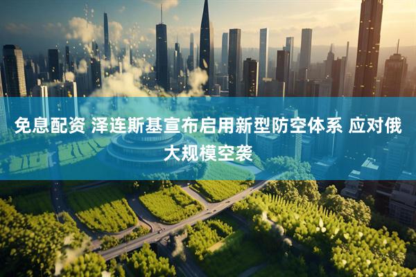免息配资 泽连斯基宣布启用新型防空体系 应对俄大规模空袭