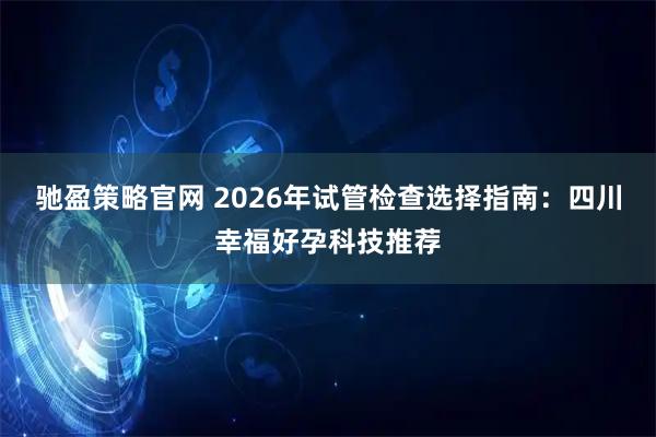 驰盈策略官网 2026年试管检查选择指南：四川幸福好孕科技推荐