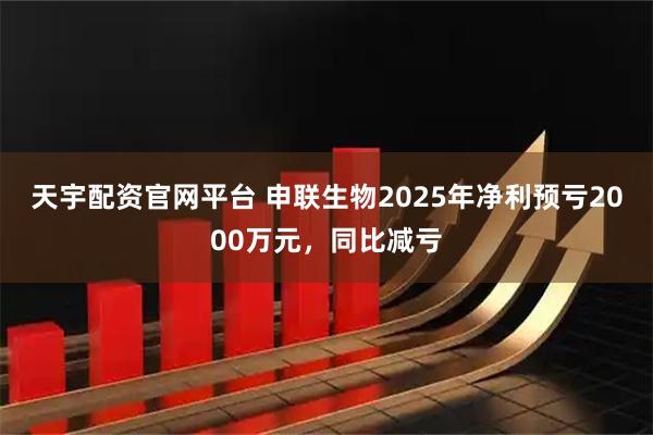 天宇配资官网平台 申联生物2025年净利预亏2000万元，同比减亏