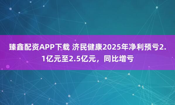 臻鑫配资APP下载 济民健康2025年净利预亏2.1亿元至2.5亿元，同比增亏