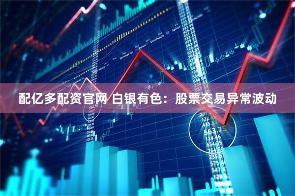 配亿多配资官网 白银有色：股票交易异常波动