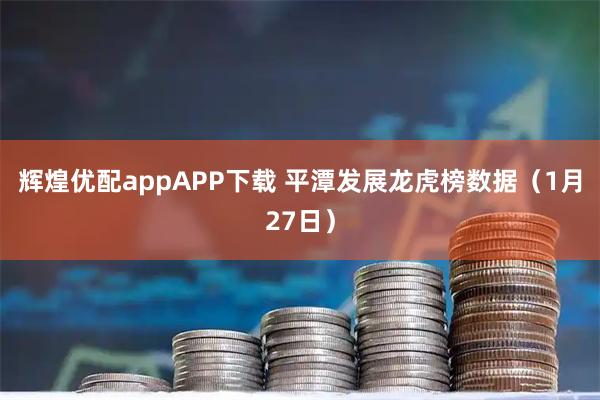 辉煌优配appAPP下载 平潭发展龙虎榜数据（1月27日）