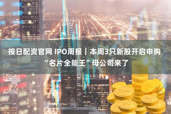 按日配资官网 IPO周报｜本周3只新股开启申购 “名片全能王”母公司来了