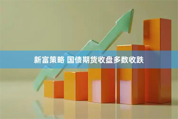 新富策略 国债期货收盘多数收跌