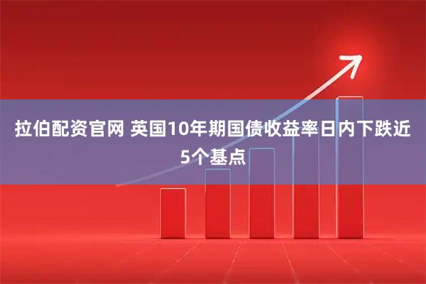 拉伯配资官网 英国10年期国债收益率日内下跌近5个基点