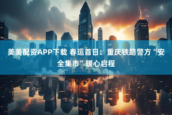 美美配资APP下载 春运首日：重庆铁路警方“安全集市”暖心启程