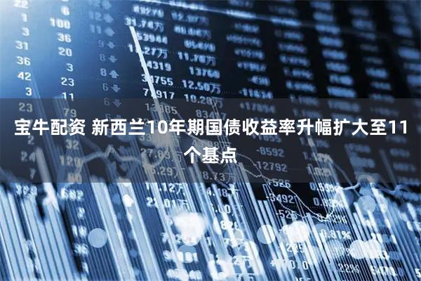 宝牛配资 新西兰10年期国债收益率升幅扩大至11个基点