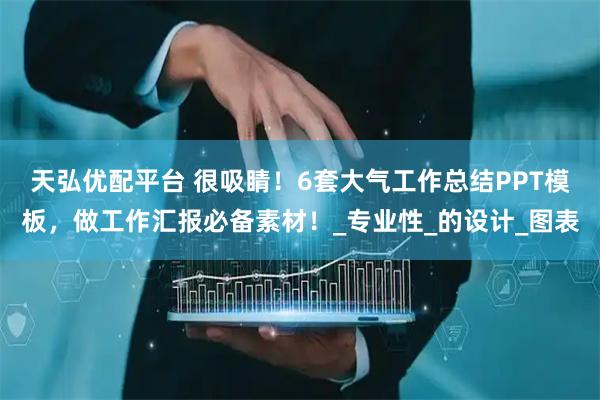 天弘优配平台 很吸睛！6套大气工作总结PPT模板，做工作汇报必备素材！_专业性_的设计_图表