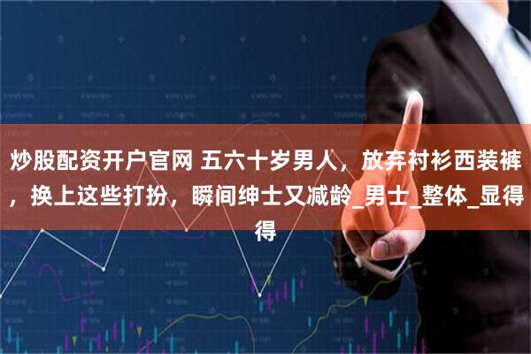 炒股配资开户官网 五六十岁男人，放弃衬衫西装裤，换上这些打扮，瞬间绅士又减龄_男士_整体_显得