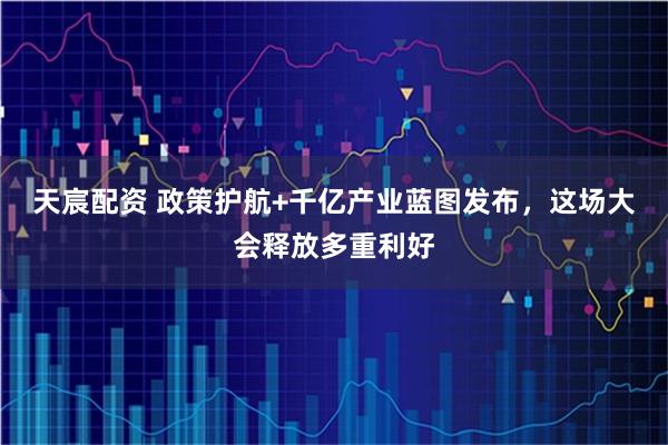 天宸配资 政策护航+千亿产业蓝图发布，这场大会释放多重利好