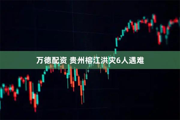 万德配资 贵州榕江洪灾6人遇难