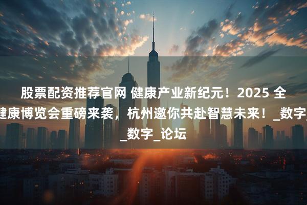 股票配资推荐官网 健康产业新纪元！2025 全球大健康博览会重磅来袭，杭州邀你共赴智慧未来！_数字_论坛