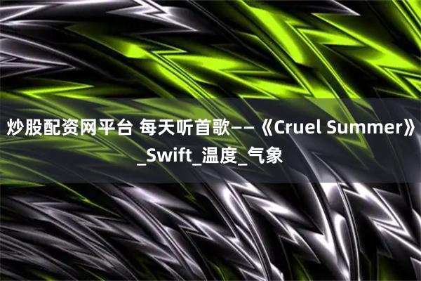 炒股配资网平台 每天听首歌——《Cruel Summer》_Swift_温度_气象