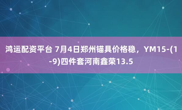 鸿运配资平台 7月4日郑州锚具价格稳，YM15-(1-9)四件套河南鑫荣13.5