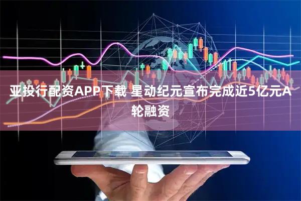 亚投行配资APP下载 星动纪元宣布完成近5亿元A轮融资