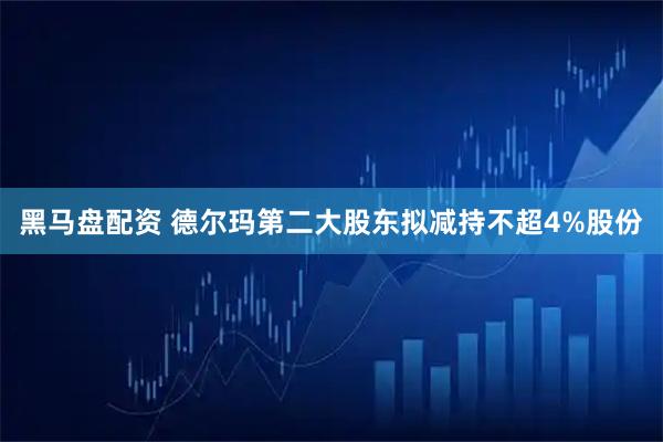黑马盘配资 德尔玛第二大股东拟减持不超4%股份