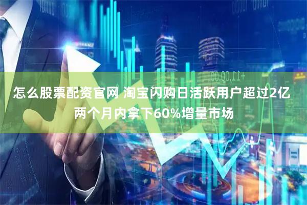 怎么股票配资官网 淘宝闪购日活跃用户超过2亿 两个月内拿下60%增量市场