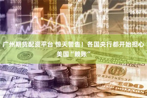 广州期货配资平台 惊天警告！各国央行都开始担心美国“赖账”