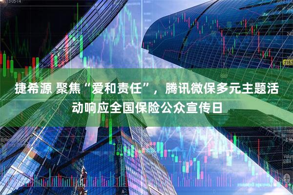 捷希源 聚焦“爱和责任”，腾讯微保多元主题活动响应全国保险公众宣传日