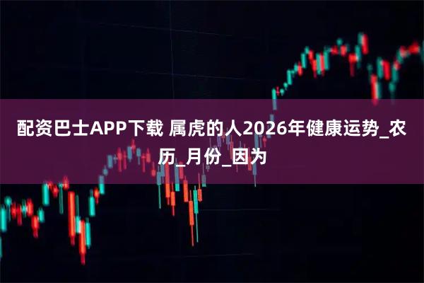 配资巴士APP下载 属虎的人2026年健康运势_农历_月份_因为