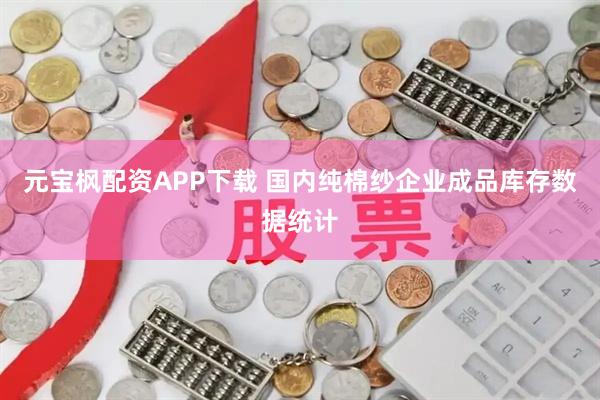 元宝枫配资APP下载 国内纯棉纱企业成品库存数据统计