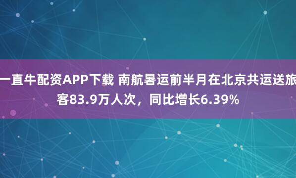 一直牛配资APP下载 南航暑运前半月在北京共运送旅客83.9万人次，同比增长6.39%