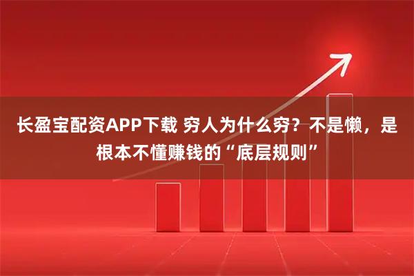 长盈宝配资APP下载 穷人为什么穷？不是懒，是根本不懂赚钱的“底层规则”