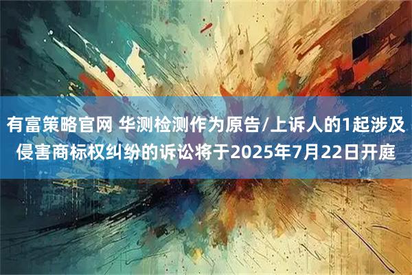 有富策略官网 华测检测作为原告/上诉人的1起涉及侵害商标权纠纷的诉讼将于2025年7月22日开庭