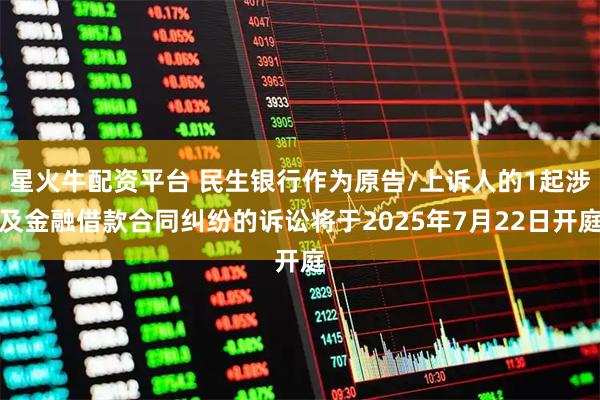星火牛配资平台 民生银行作为原告/上诉人的1起涉及金融借款合同纠纷的诉讼将于2025年7月22日开庭