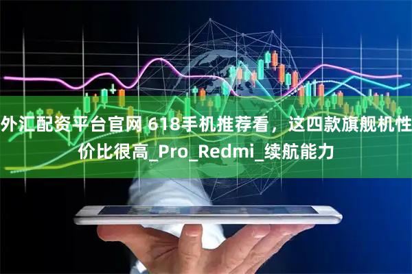 外汇配资平台官网 618手机推荐看，这四款旗舰机性价比很高_Pro_Redmi_续航能力