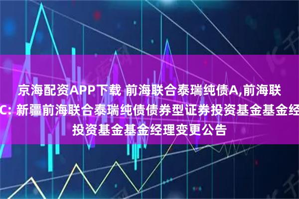 京海配资APP下载 前海联合泰瑞纯债A,前海联合泰瑞纯债C: 新疆前海联合泰瑞纯债债券型证券投资基金基金经理变更公告