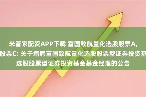 米管家配资APP下载 富国致航量化选股股票A,富国致航量化选股股票C: 关于增聘富国致航量化选股股票型证券投资基金基金经理的公告
