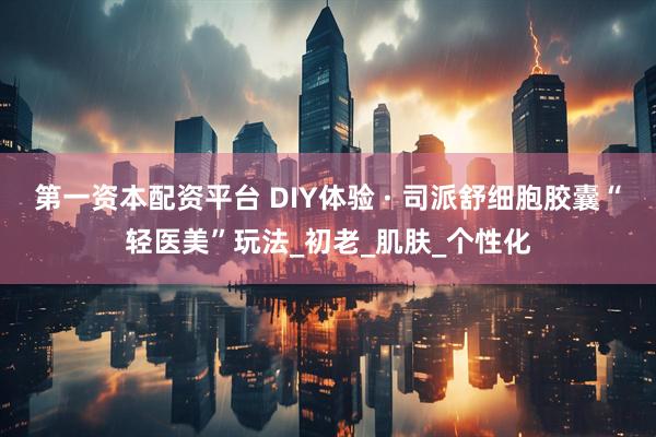 第一资本配资平台 DIY体验 · 司派舒细胞胶囊“轻医美”玩法_初老_肌肤_个性化