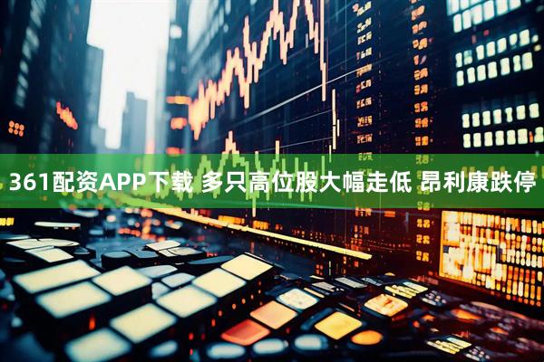 361配资APP下载 多只高位股大幅走低 昂利康跌停