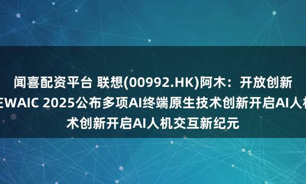 闻喜配资平台 联想(00992.HK)阿木：开放创新，联想阿木在WAIC 2025公布多项AI终端原生技术创新开启AI人机交互新纪元