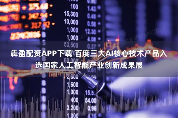 犇盈配资APP下载 百度三大AI核心技术产品入选国家人工智能产业创新成果展