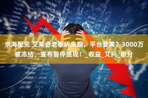 京海配资 艾某合老板玩失踪，平台要黄？3000万被冻结，宣布暂停提现！_收益_艾兴_积分