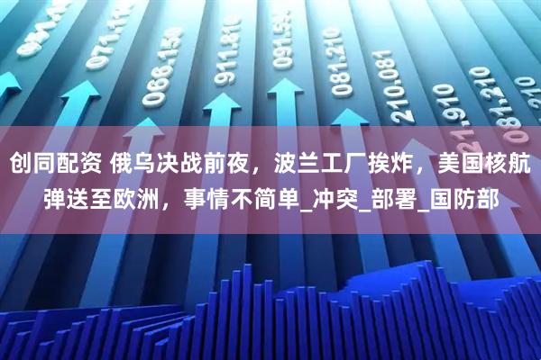 创同配资 俄乌决战前夜，波兰工厂挨炸，美国核航弹送至欧洲，事情不简单_冲突_部署_国防部