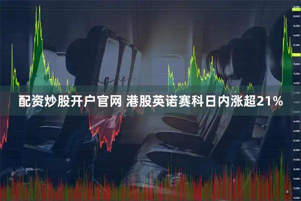 配资炒股开户官网 港股英诺赛科日内涨超21%