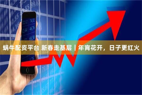 蜗牛配资平台 新春走基层｜年宵花开，日子更红火