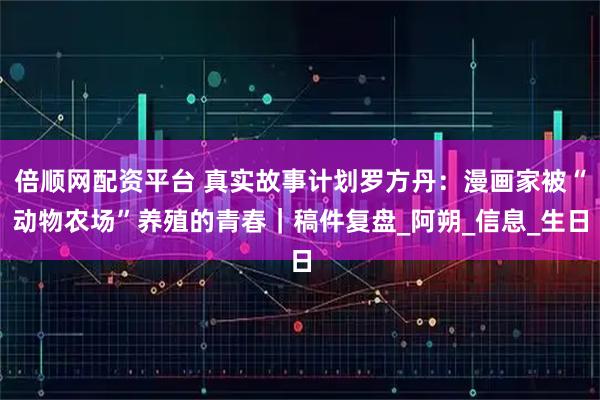 倍顺网配资平台 真实故事计划罗方丹：漫画家被“动物农场”养殖的青春｜稿件复盘_阿朔_信息_生日