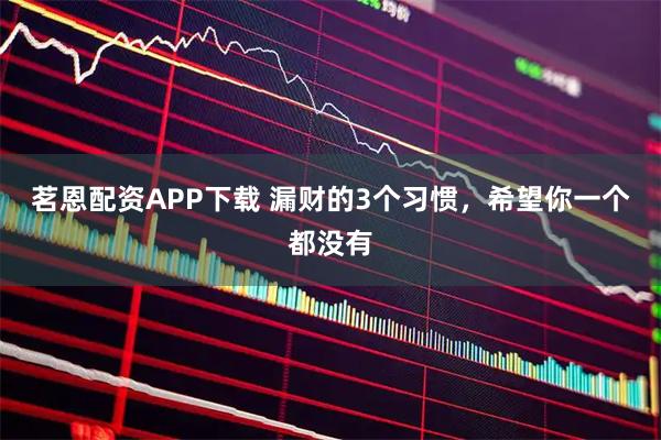 茗恩配资APP下载 漏财的3个习惯，希望你一个都没有